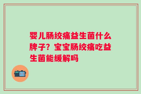 婴儿肠绞痛益生菌什么牌子?宝宝肠绞痛吃益生菌能缓解吗 婴儿肠绞痛益生菌什么牌子?宝宝肠绞痛吃益生菌能缓解吗