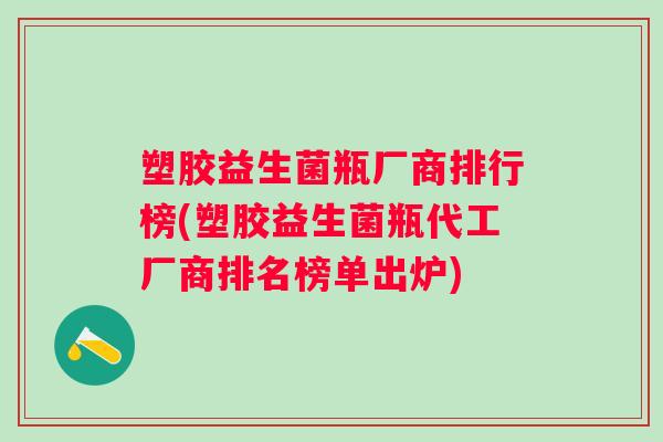 塑胶益生菌瓶厂商排行榜(塑胶益生菌瓶代工厂商排名榜单出炉)