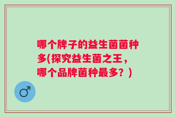 哪个牌子的益生菌菌种多(探究益生菌之王,哪个品牌菌种多?) 哪个牌子的益生菌菌种多(探究益生菌之王,哪个品牌菌种多?)