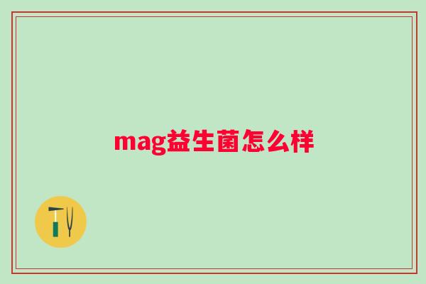 mag益生菌怎么样 mag益生菌怎么样