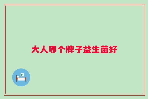 大人哪个牌子益生菌好 大人哪个牌子益生菌好