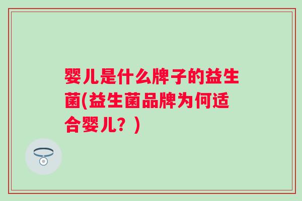 婴儿是什么牌子的益生菌(益生菌品牌为何适合婴儿?) 婴儿是什么牌子的益生菌(益生菌品牌为何适合婴儿?)