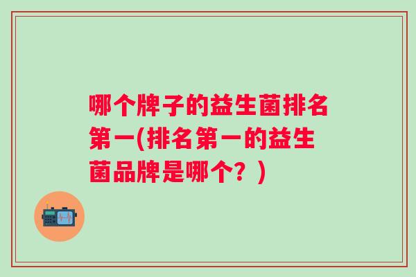 哪个牌子的益生菌排名第一(排名第一的益生菌品牌是哪个？)
