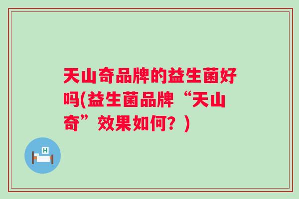 天山奇品牌的益生菌好吗(益生菌品牌“天山奇”效果如何？)