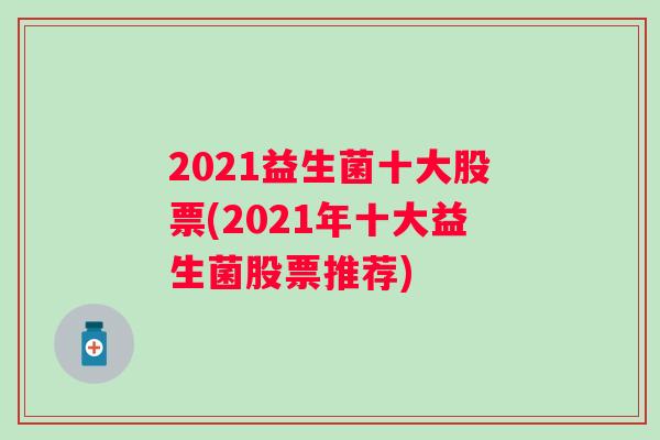 2021益生菌十大股票(2021年十大益生菌股票推荐) 2021益生菌十大股票(2021年十大益生菌股票推荐)