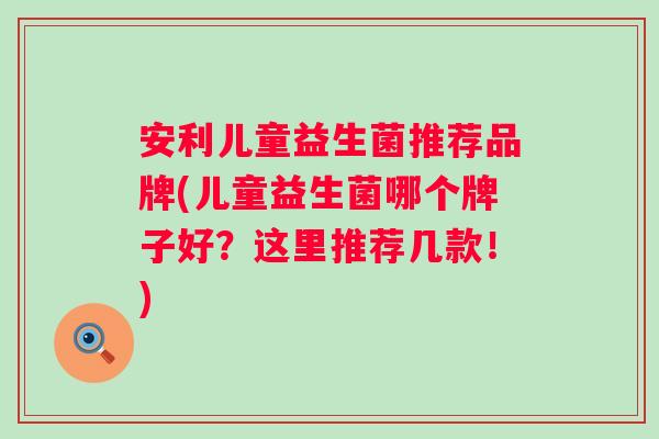 安利儿童益生菌推荐品牌(儿童益生菌哪个牌子好?这里推荐几款!) 安利儿童益生菌推荐品牌(儿童益生菌哪个牌子好?这里推荐几款!)