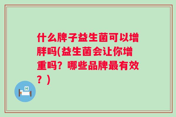 什么牌子益生菌可以增胖吗(益生菌会让你增重吗?哪些品牌有效?) 什么牌子益生菌可以增胖吗(益生菌会让你增重吗?哪些品牌有效?)
