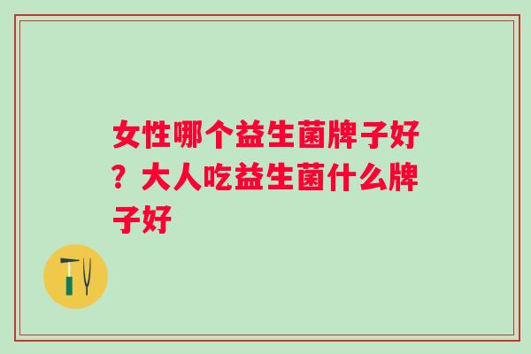 女性哪个益生菌牌子好？大人吃益生菌什么牌子好
