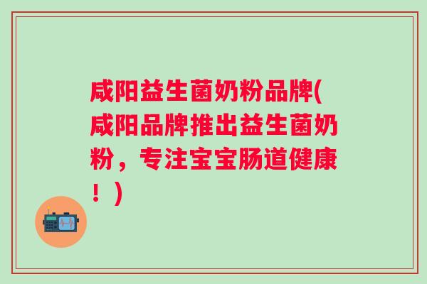 咸阳益生菌奶粉品牌(咸阳品牌推出益生菌奶粉,专注宝宝肠道健康!) 咸阳益生菌奶粉品牌(咸阳品牌推出益生菌奶粉,专注宝宝肠道健康!)