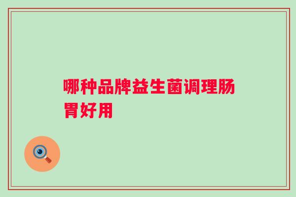 哪种品牌益生菌调理肠胃好用 哪种品牌益生菌调理肠胃好用