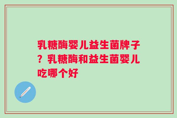 乳糖酶婴儿益生菌牌子？乳糖酶和益生菌婴儿吃哪个好