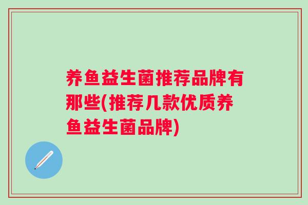 养鱼益生菌推荐品牌有那些(推荐几款优质养鱼益生菌品牌)