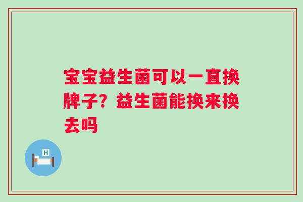 宝宝益生菌可以一直换牌子？益生菌能换来换去吗