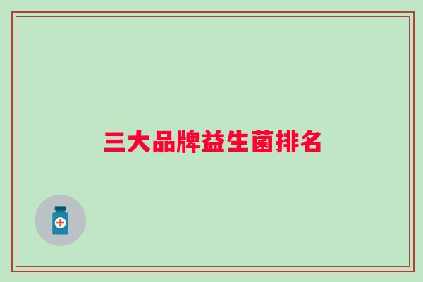 三大品牌益生菌排名 三大品牌益生菌排名