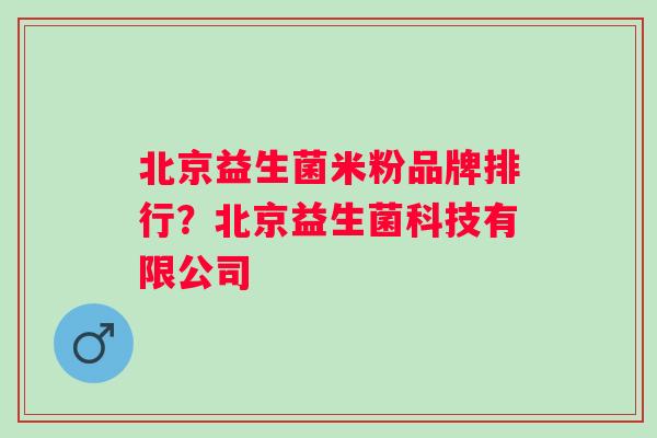 北京益生菌米粉品牌排行？北京益生菌科技有限公司