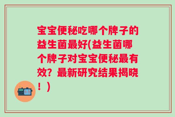 宝宝吃哪个牌子的益生菌好(益生菌哪个牌子对宝宝有效？新研究结果揭晓！)