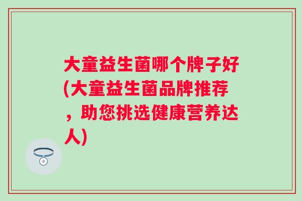 大童益生菌哪个牌子好(大童益生菌品牌推荐，助您挑选健康营养达人)