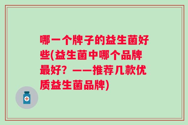 哪一个牌子的益生菌好些(益生菌中哪个品牌好？——推荐几款优质益生菌品牌)