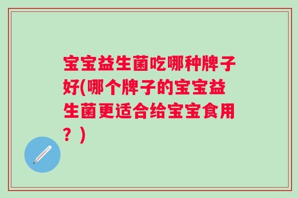 宝宝益生菌吃哪种牌子好(哪个牌子的宝宝益生菌更适合给宝宝食用？)