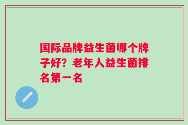 国际品牌益生菌哪个牌子好?老年人益生菌排名第一名 国际品牌益生菌哪个牌子好?老年人益生菌排名第一名