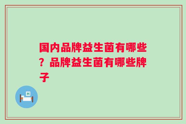 国内品牌益生菌有哪些？品牌益生菌有哪些牌子