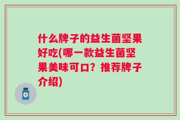 什么牌子的益生菌坚果好吃(哪一款益生菌坚果美味可口?推荐牌子介绍) 什么牌子的益生菌坚果好吃(哪一款益生菌坚果美味可口?推荐牌子介绍)