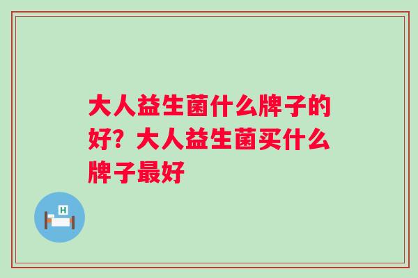 大人益生菌什么牌子的好？大人益生菌买什么牌子好