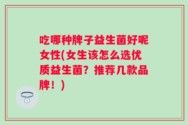 吃哪种牌子益生菌好呢女性(女生该怎么选优质益生菌?推荐几款品牌!) 吃哪种牌子益生菌好呢女性(女生该怎么选优质益生菌?推荐几款品牌!)