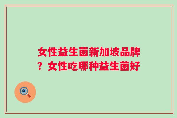 女性益生菌新加坡品牌?女性吃哪种益生菌好 女性益生菌新加坡品牌?女性吃哪种益生菌好