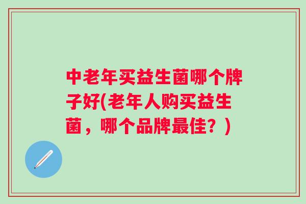 中老年买益生菌哪个牌子好(老年人购买益生菌,哪个品牌佳?) 中老年买益生菌哪个牌子好(老年人购买益生菌,哪个品牌佳?)