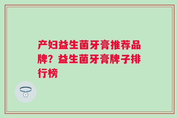 产妇益生菌牙膏推荐品牌？益生菌牙膏牌子排行榜