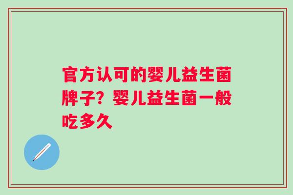 官方认可的婴儿益生菌牌子？婴儿益生菌一般吃多久