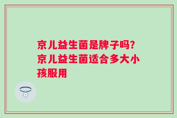 京儿益生菌是牌子吗?京儿益生菌适合多大小孩服用 京儿益生菌是牌子吗?京儿益生菌适合多大小孩服用