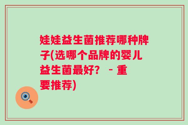 娃娃益生菌推荐哪种牌子(选哪个品牌的婴儿益生菌好? - 重要推荐) 娃娃益生菌推荐哪种牌子(选哪个品牌的婴儿益生菌好? - 重要推荐)