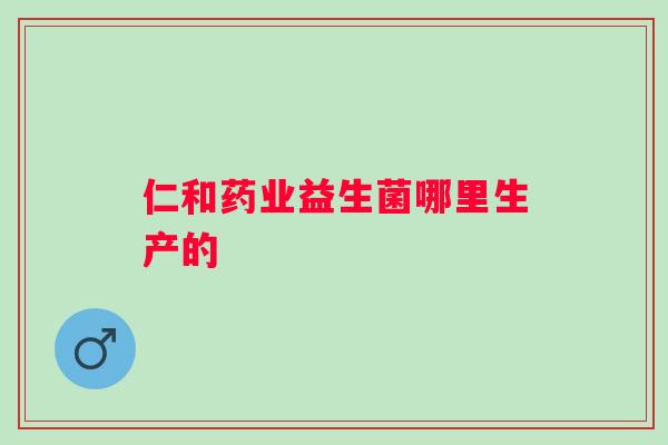 仁和药业益生菌哪里生产的