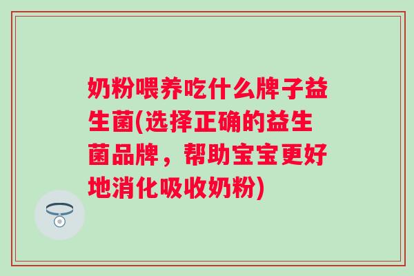 奶粉喂养吃什么牌子益生菌(选择正确的益生菌品牌，帮助宝宝更好地消化吸收奶粉)