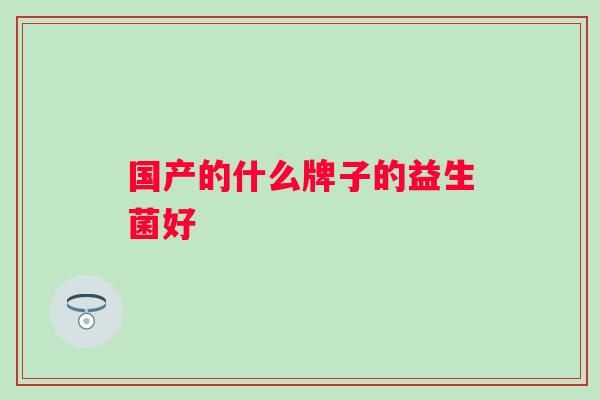 国产的什么牌子的益生菌好 国产的什么牌子的益生菌好