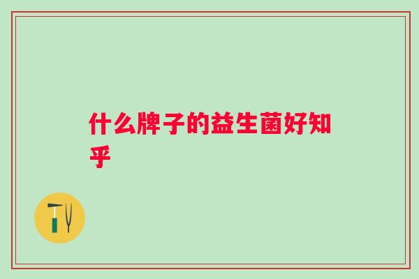 什么牌子的益生菌好知乎 什么牌子的益生菌好知乎