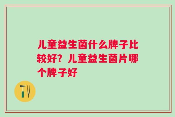 儿童益生菌什么牌子比较好？儿童益生菌片哪个牌子好