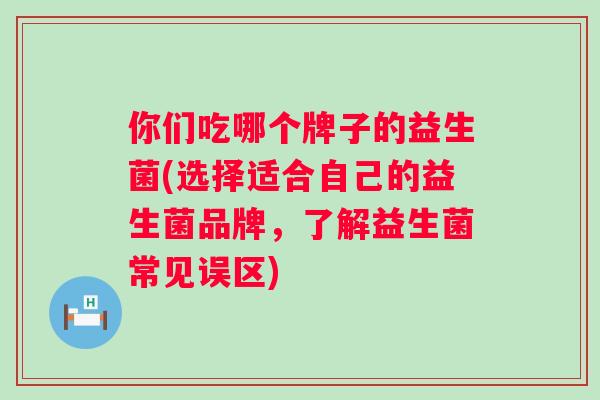 你们吃哪个牌子的益生菌(选择适合自己的益生菌品牌，了解益生菌常见误区)