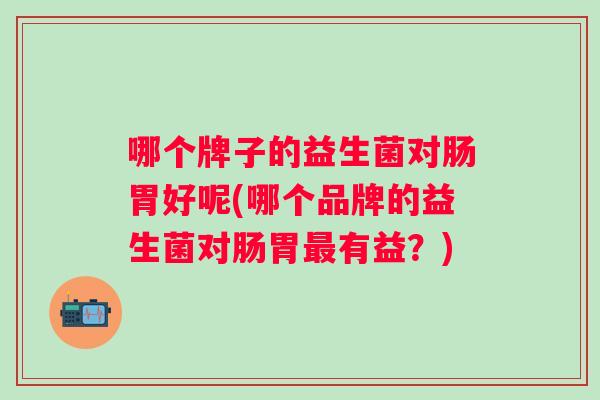 哪个牌子的益生菌对肠胃好呢(哪个品牌的益生菌对肠胃最有益？)