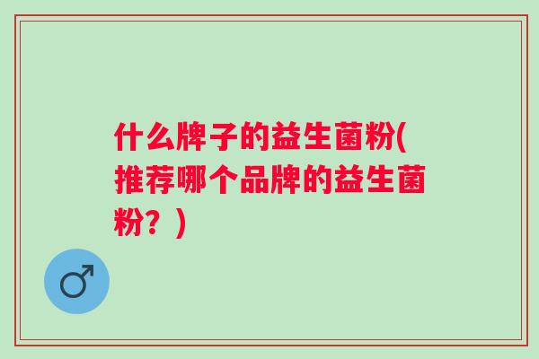 什么牌子的益生菌粉(推荐哪个品牌的益生菌粉？)