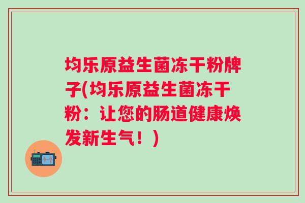均乐原益生菌冻干粉牌子(均乐原益生菌冻干粉：让您的肠道健康焕发新生气！)