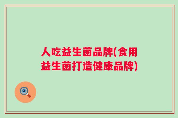 人吃益生菌品牌(食用益生菌打造健康品牌)