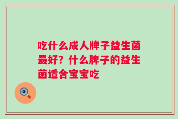 吃什么成人牌子益生菌好？什么牌子的益生菌适合宝宝吃