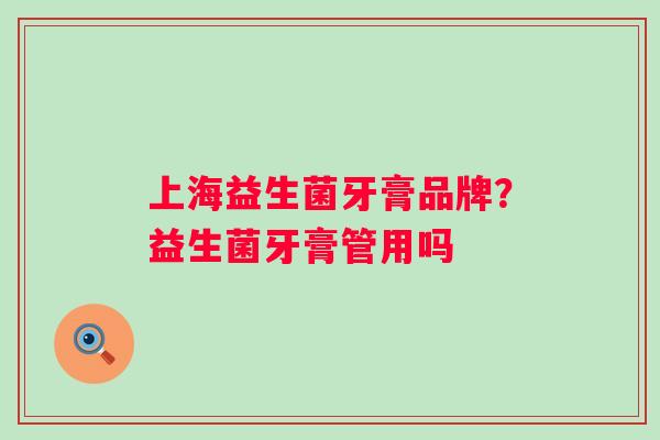 上海益生菌牙膏品牌？益生菌牙膏管用吗