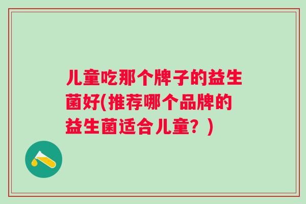 儿童吃那个牌子的益生菌好(推荐哪个品牌的益生菌适合儿童？)