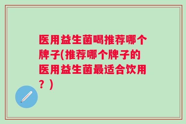 医用益生菌喝推荐哪个牌子(推荐哪个牌子的医用益生菌适合饮用？)