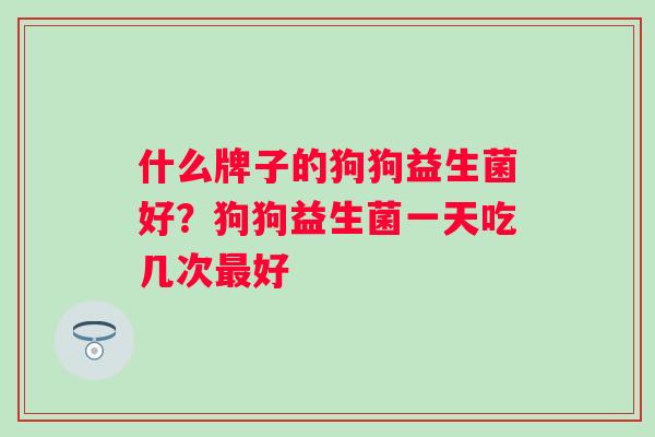 什么牌子的狗狗益生菌好?狗狗益生菌一天吃几次好 什么牌子的狗狗益生菌好?狗狗益生菌一天吃几次好