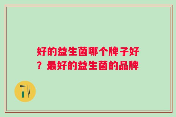 好的益生菌哪个牌子好?好的益生菌的品牌 好的益生菌哪个牌子好?好的益生菌的品牌